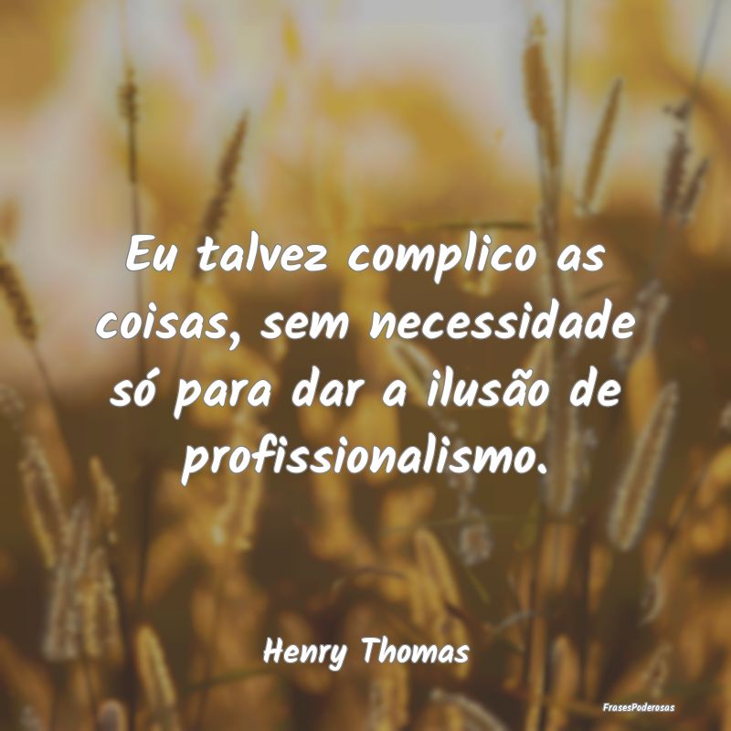 Eu talvez complico as coisas, sem necessidade só ...