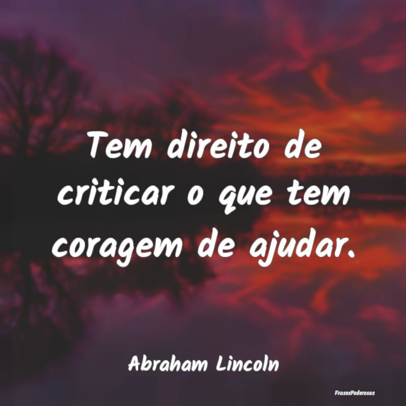 Tem direito de criticar o que tem coragem de ajuda...