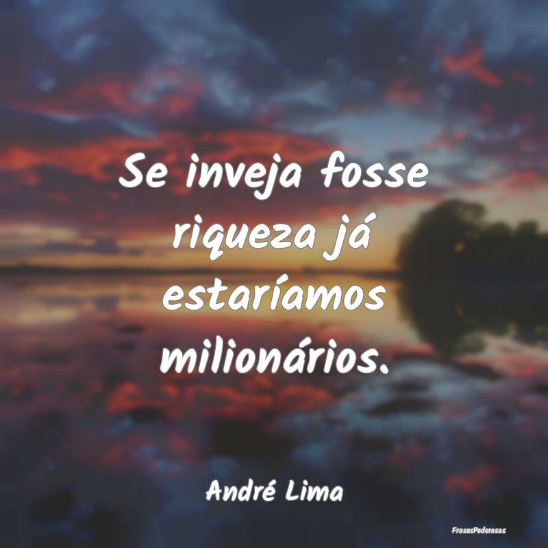 Se inveja fosse riqueza já estaríamos milionári...
