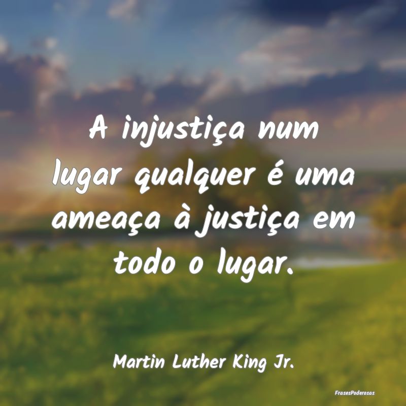 A injustiça num lugar qualquer é uma ameaça à ...