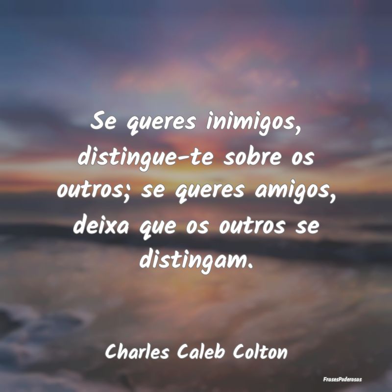 Se queres inimigos, distingue-te sobre os outros; ... Se queres inimigos, distingue-te sobre os outros; ...