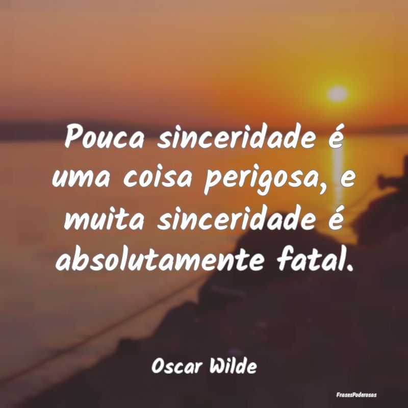 Pouca sinceridade é uma coisa perigosa, e muita s... Pouca sinceridade é uma coisa perigosa, e muita s...
