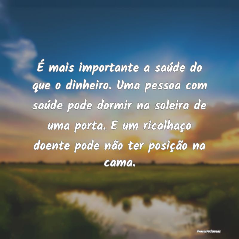 É mais importante a saúde do que o dinheiro. Uma...