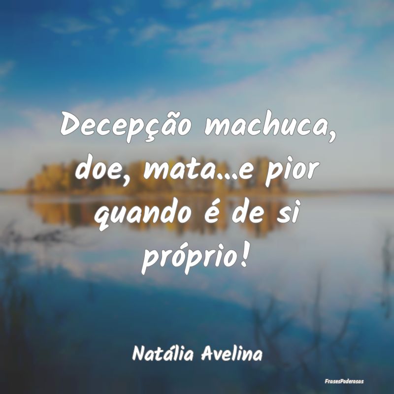 Decepção machuca, doe, mata...e pior quando é d...