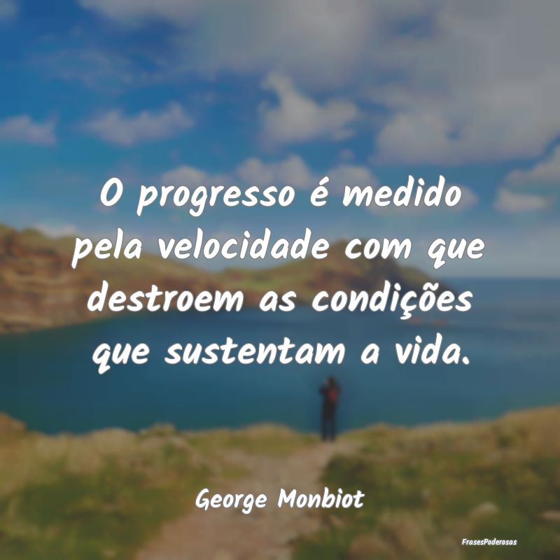 O progresso é medido pela velocidade com que dest...