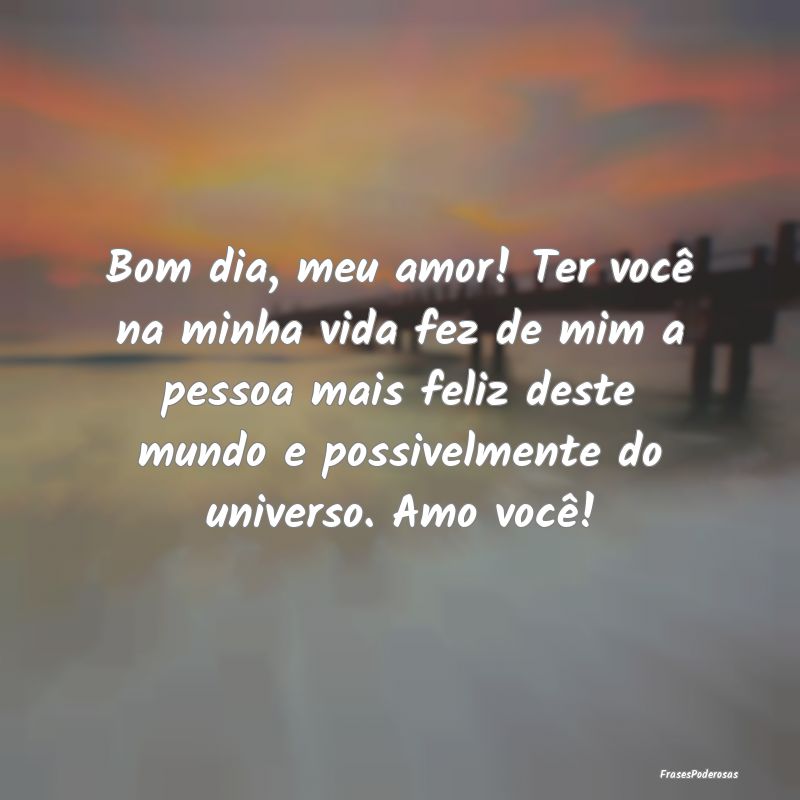 Bom dia, meu amor! Ter você na minha vida fez de ... Bom dia, meu amor! Ter você na minha vida fez de ...