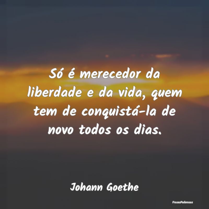 Só é merecedor da liberdade e da vida, quem tem ...