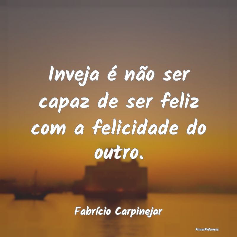 Inveja é não ser capaz de ser feliz com a felici...