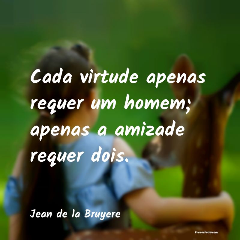 Cada virtude apenas requer um homem; apenas a amiz...