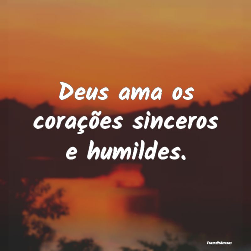 Deus ama os corações sinceros e humildes.
...