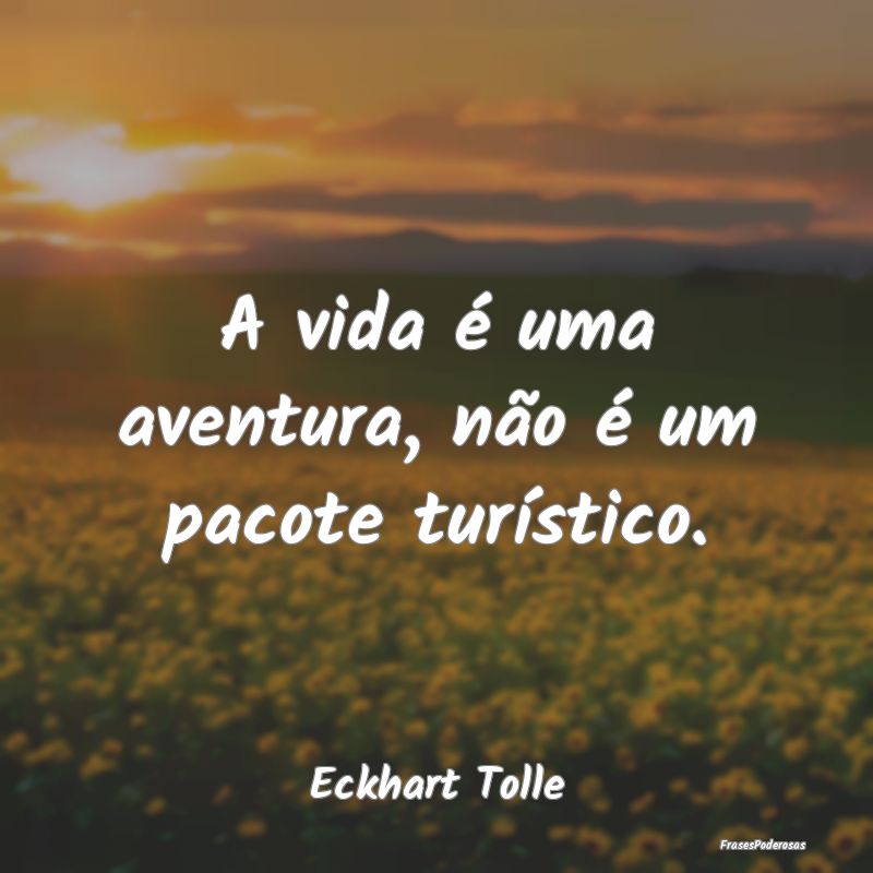 A vida é uma aventura, não é um pacote turísti...