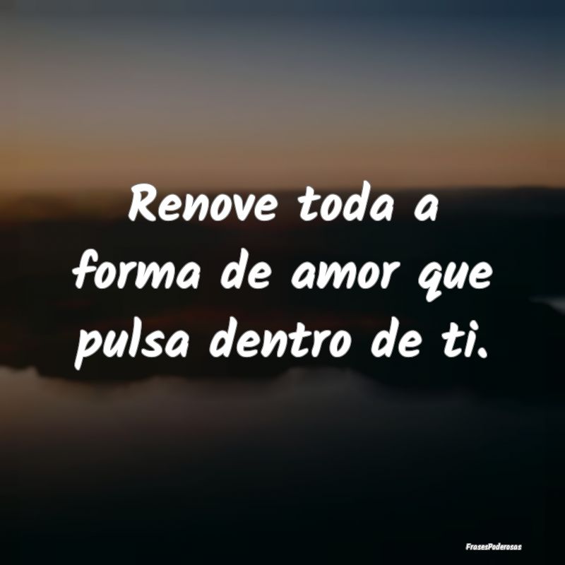Renove toda a forma de amor que pulsa dentro de ti...