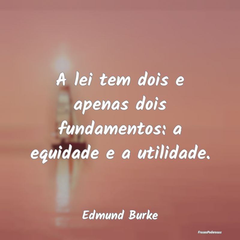 A lei tem dois e apenas dois fundamentos: a equida...