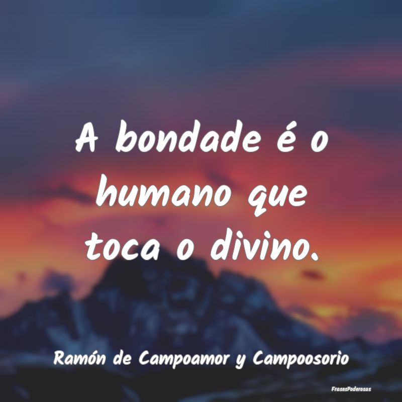 A bondade é o humano que toca o divino....