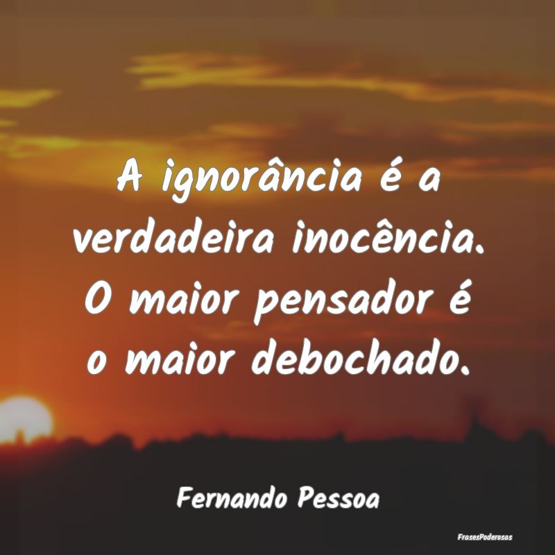 A ignorância é a verdadeira inocência. O maior ...