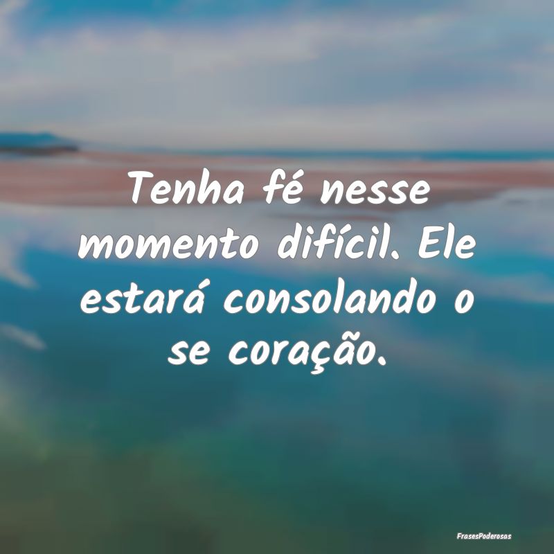Tenha fé nesse momento difícil. Ele estará cons...