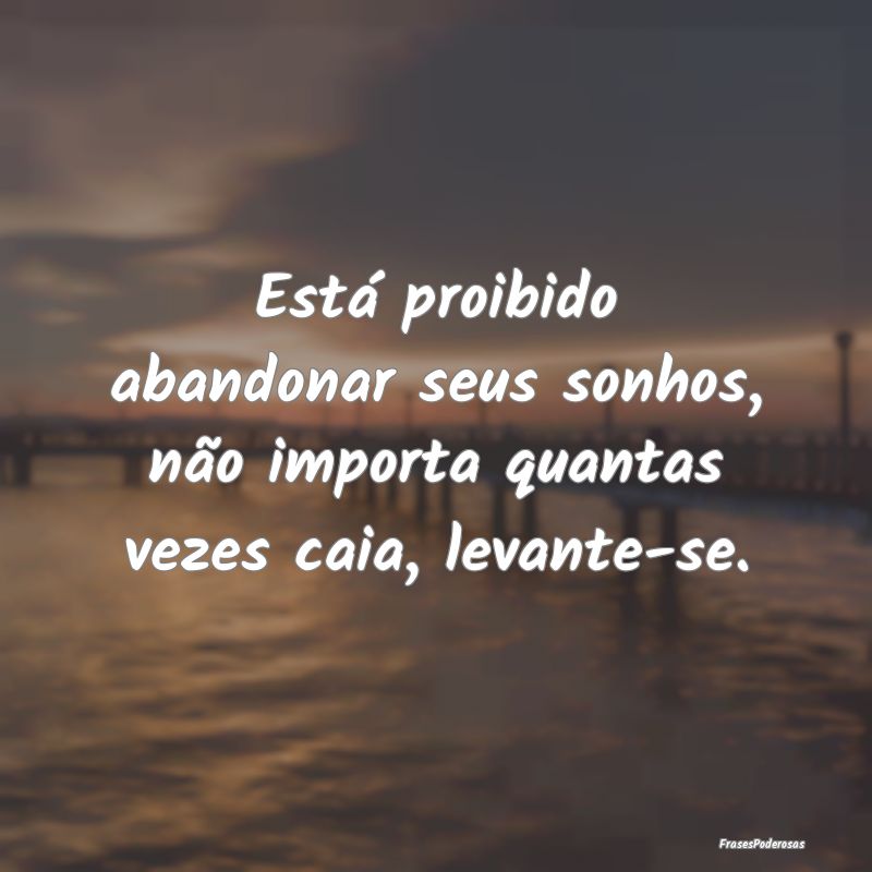 Está proibido abandonar seus sonhos, não importa...