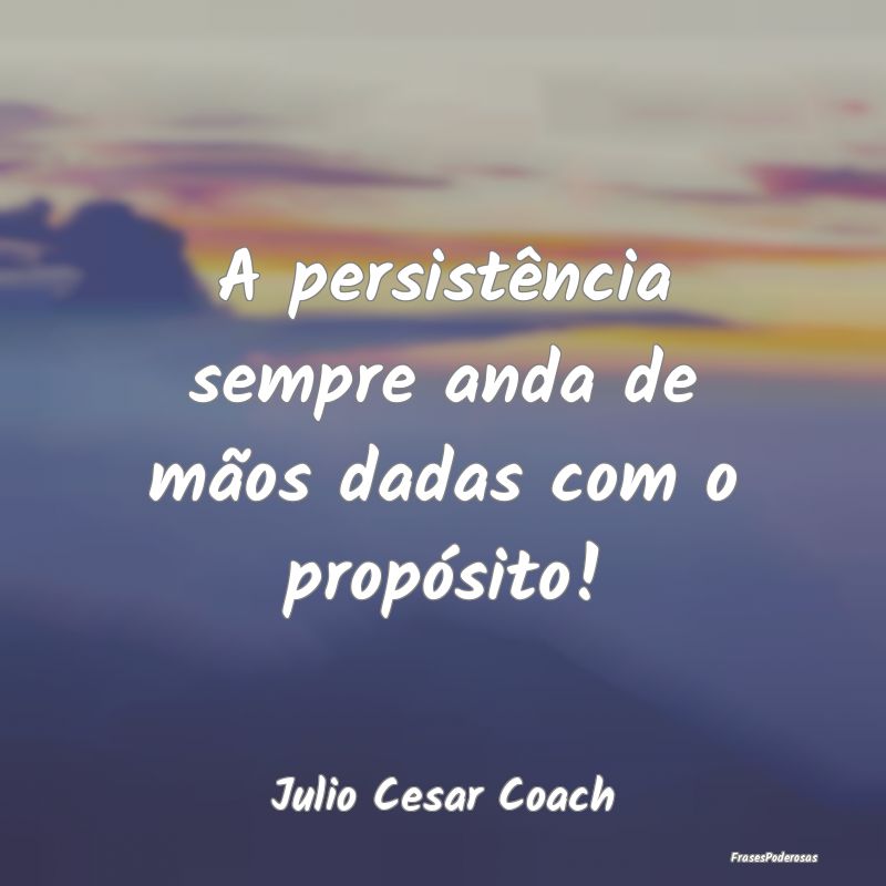 A persistência sempre anda de mãos dadas com o p...