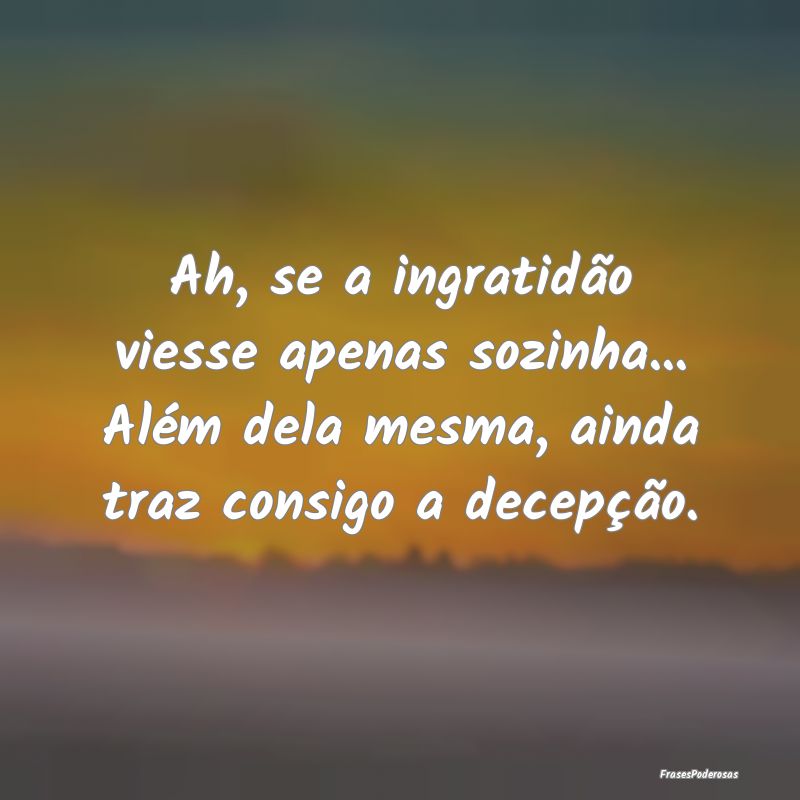 Ah, se a ingratidão viesse apenas sozinha... Alé... Ah, se a ingratidão viesse apenas sozinha... Alé...