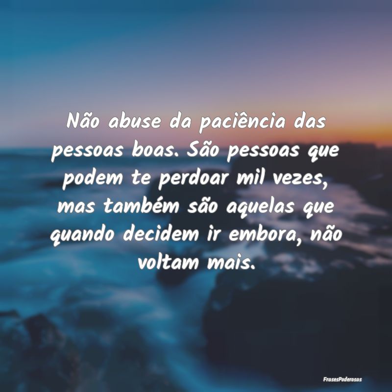 Não abuse da paciência das pessoas boas. São pe...