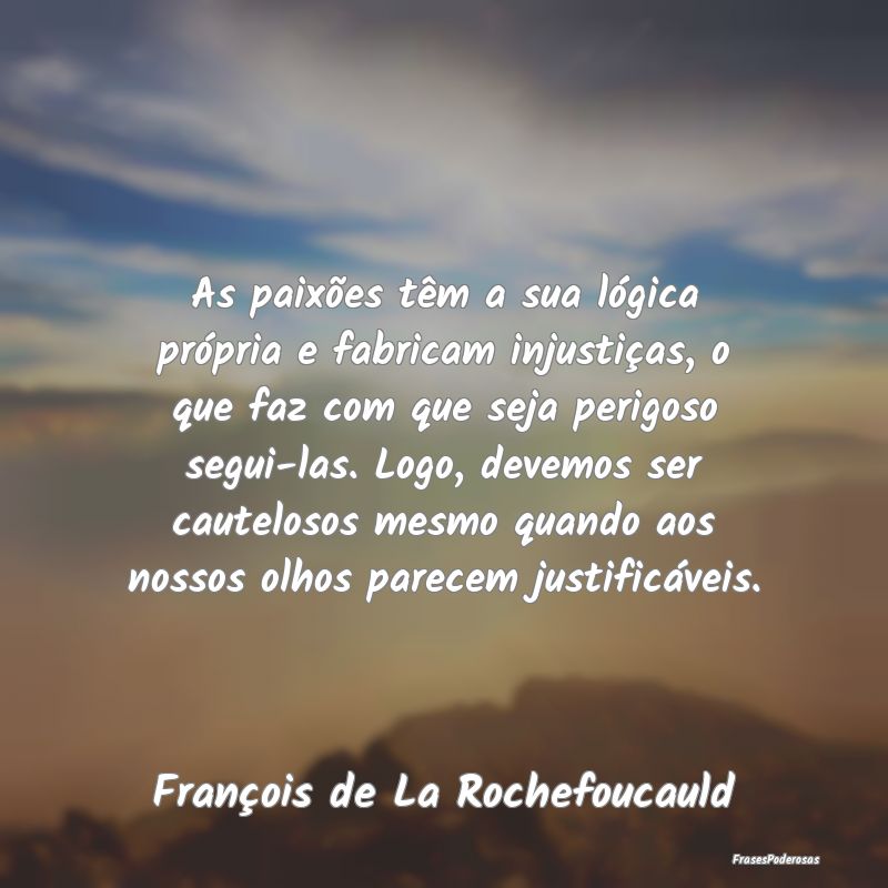 As paixões têm a sua lógica própria e fabricam... As paixões têm a sua lógica própria e fabricam...