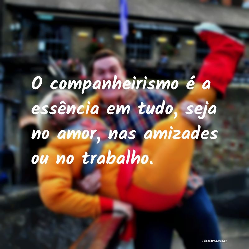 O companheirismo é a essência em tudo, seja no a...