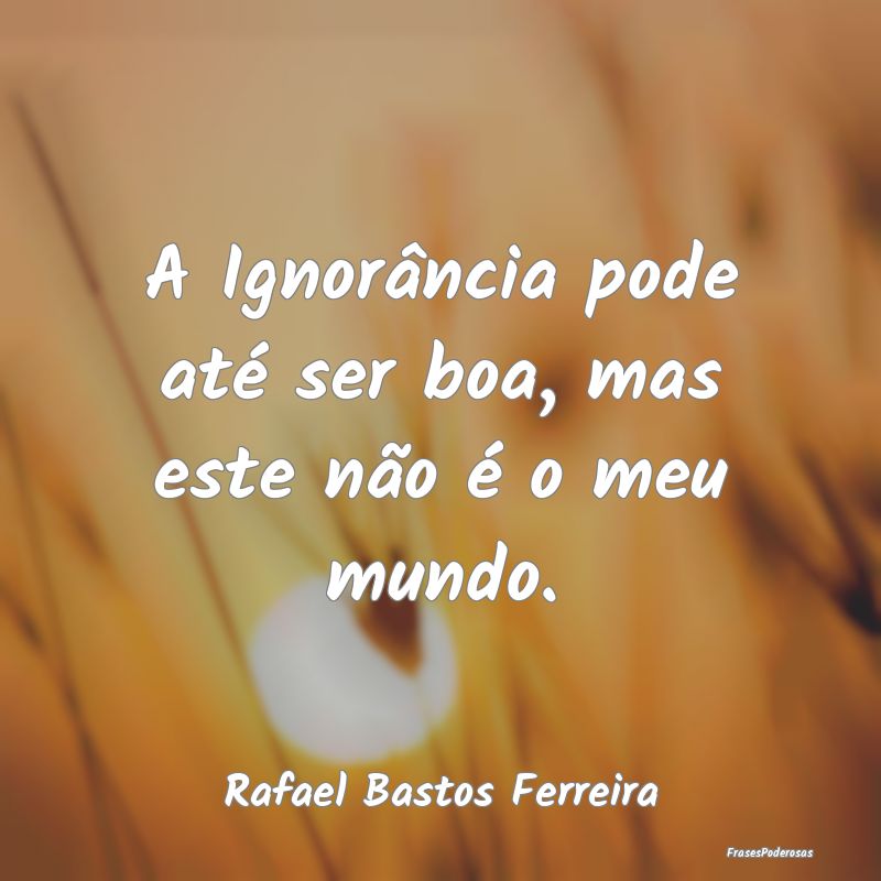 A Ignorância pode até ser boa, mas este não é ...