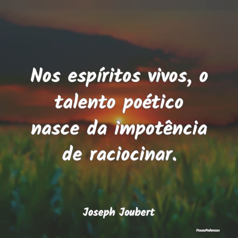 Nos espíritos vivos, o talento poético nasce da ...