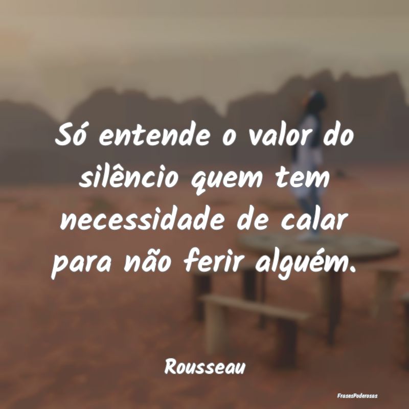 Só entende o valor do silêncio quem tem necessid...