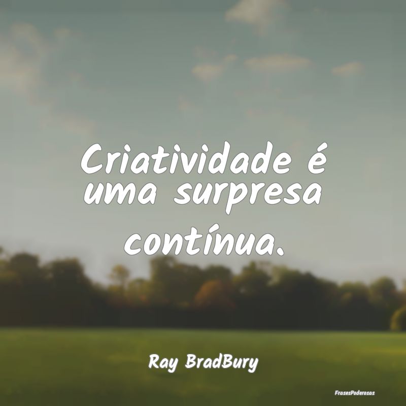 Criatividade é uma surpresa contínua....