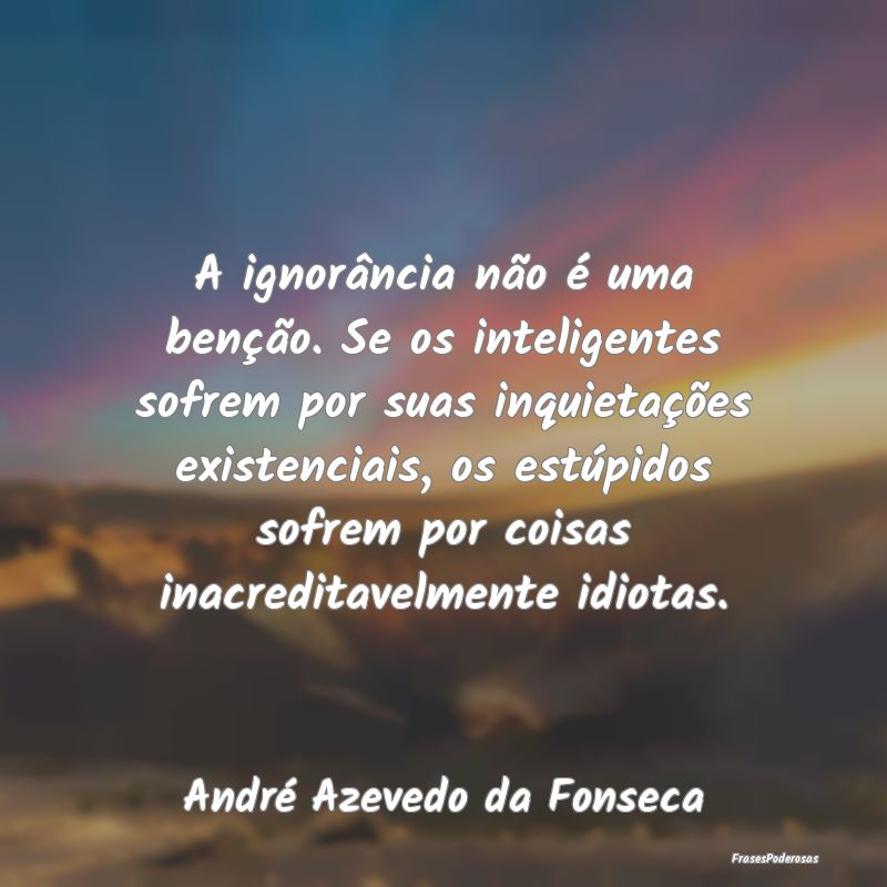 A ignorância não é uma benção. Se os intelige... A ignorância não é uma benção. Se os intelige...