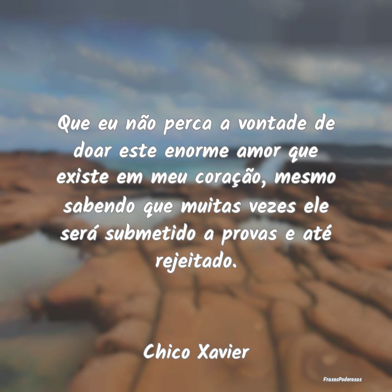 Frases de Vontade - Que eu não perca a vontade de doar este enorme am...