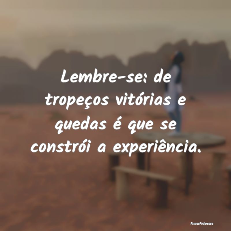 Lembre-se: de tropeços vitórias e quedas é que ...