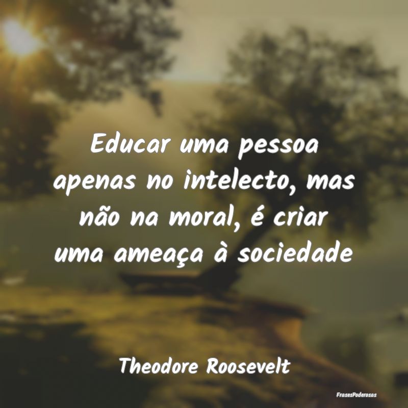 Educar uma pessoa apenas no intelecto, mas não na...