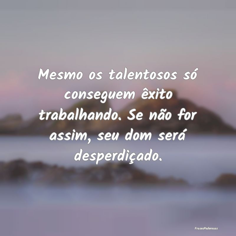 Mesmo os talentosos só conseguem êxito trabalhan... Mesmo os talentosos só conseguem êxito trabalhan...