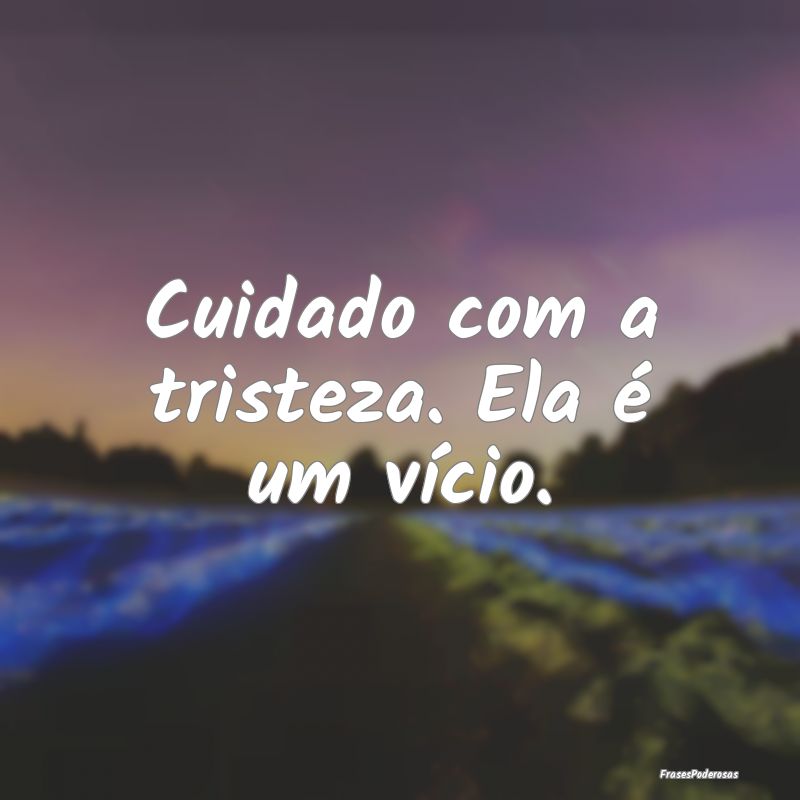 Frases de Tristeza Profunda - Cuidado com a tristeza. Ela é um vício.
...
