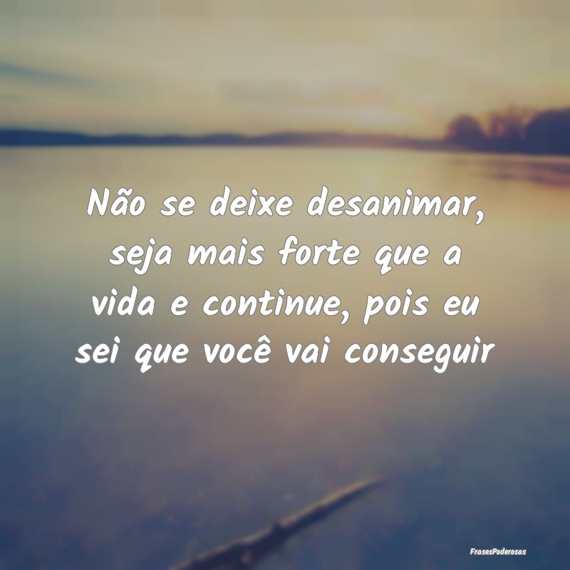 Frases de Apoio - Não se deixe desanimar, seja mais forte que a vid...