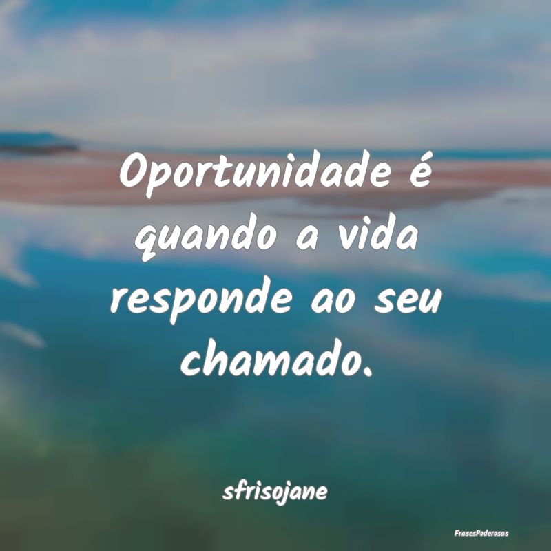 Oportunidade é quando a vida responde ao seu cham...
