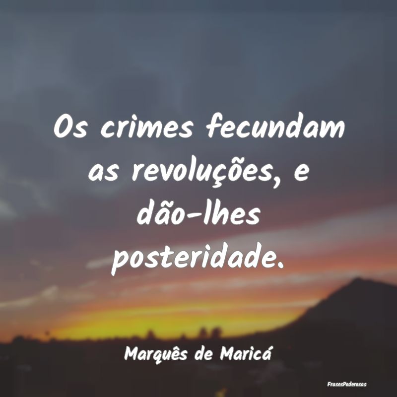 Os crimes fecundam as revoluções, e dão-lhes po...