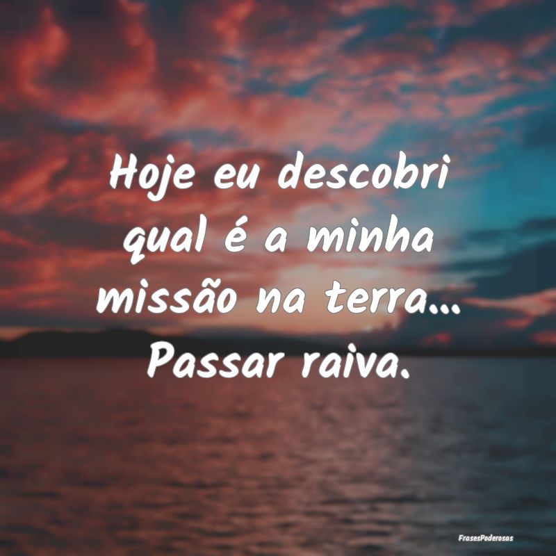Hoje eu descobri qual é a minha missão na terra....