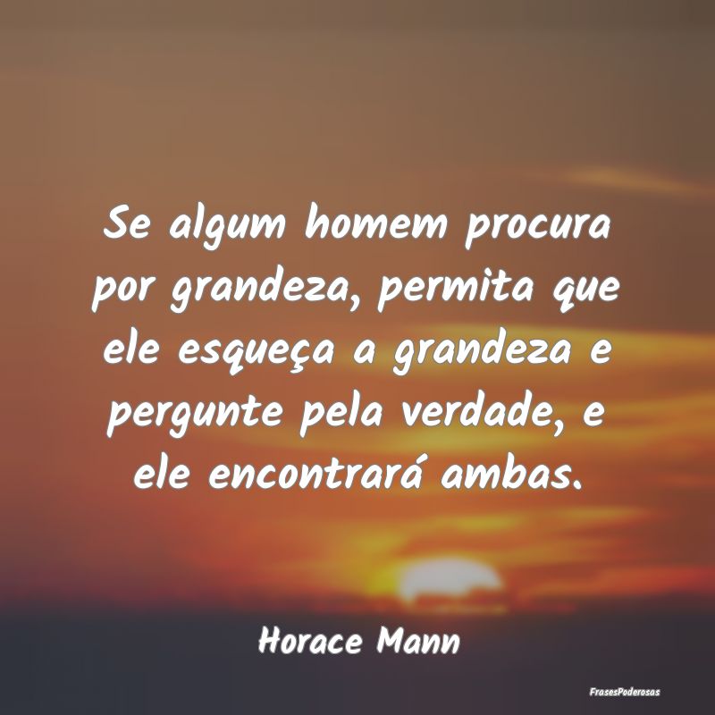 Se algum homem procura por grandeza, permita que e... Se algum homem procura por grandeza, permita que e...
