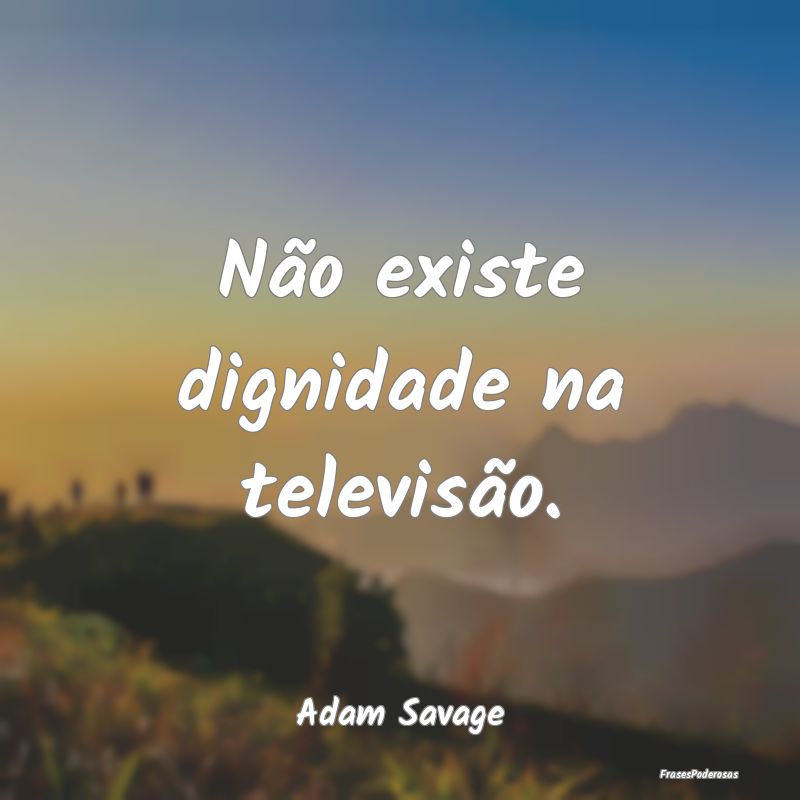 Não existe dignidade na televisão....