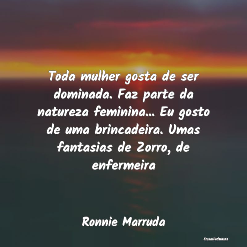 Toda mulher gosta de ser dominada. Faz parte da na... Toda mulher gosta de ser dominada. Faz parte da na...