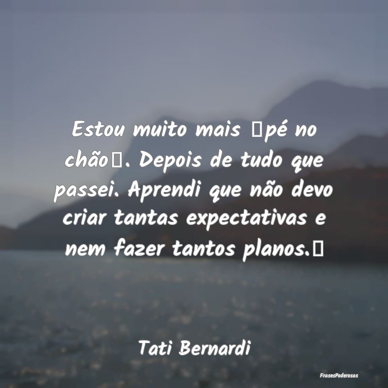 Estou muito mais pé no chão. Depois de tudo ... Estou muito mais pé no chão. Depois de tudo ...