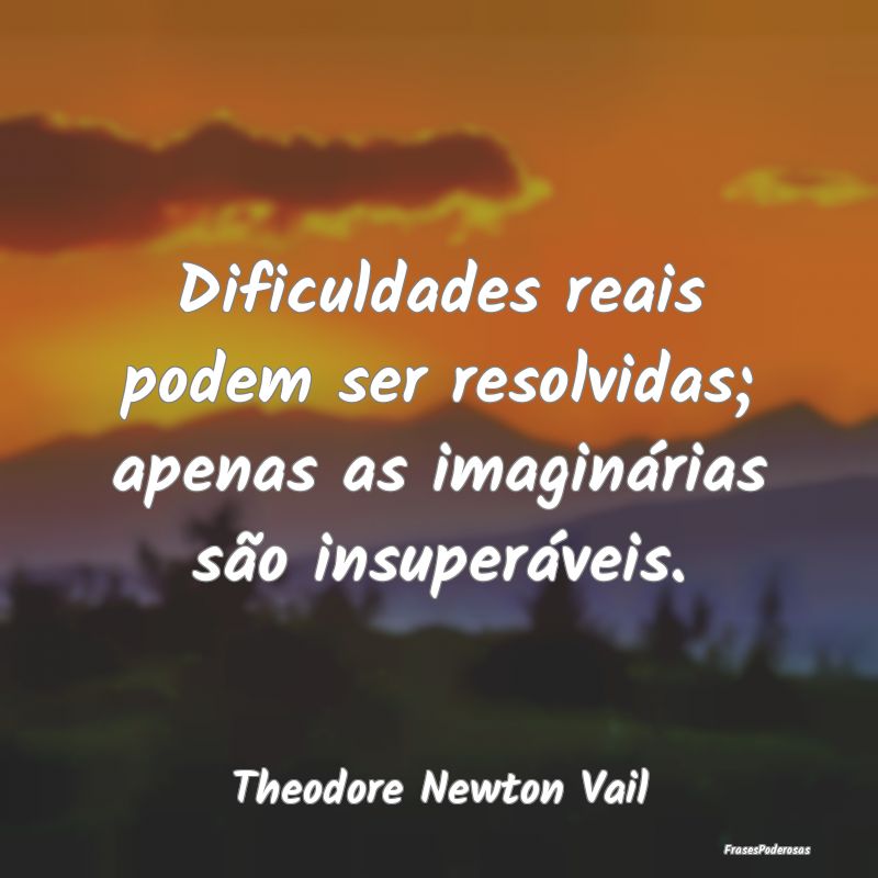 Dificuldades reais podem ser resolvidas; apenas as...