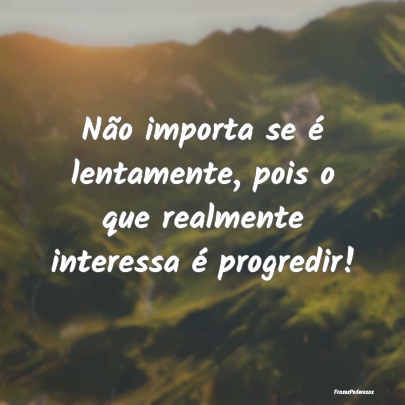 Não importa se é lentamente, pois o que realment...