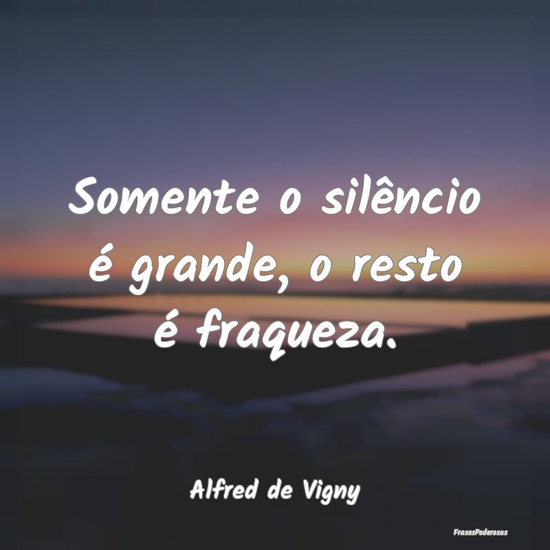 Somente o silêncio é grande, o resto é fraqueza...