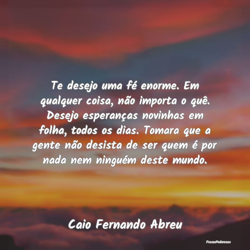 Te desejo uma fé enorme. Em qualquer coisa, não ... Te desejo uma fé enorme. Em qualquer coisa, não ...